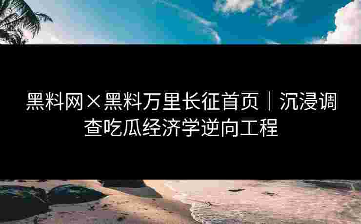 黑料网×黑料万里长征首页｜沉浸调查吃瓜经济学逆向工程