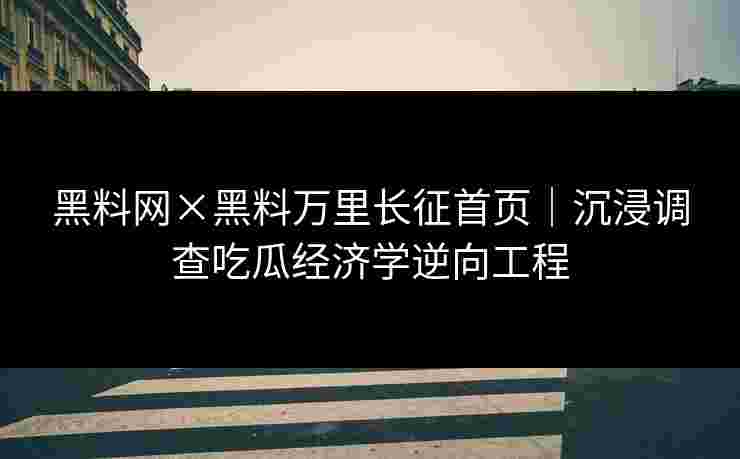 黑料网×黑料万里长征首页｜沉浸调查吃瓜经济学逆向工程