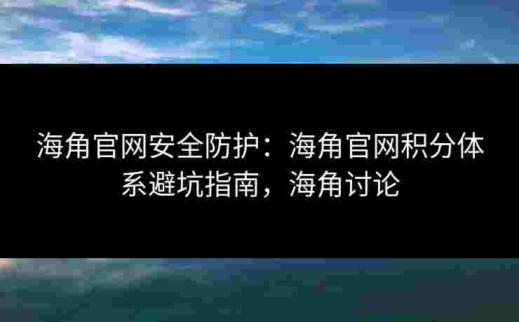 海角官网安全防护：海角官网积分体系避坑指南，海角讨论