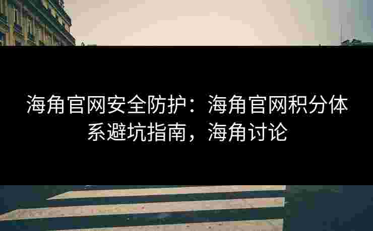 海角官网安全防护：海角官网积分体系避坑指南，海角讨论