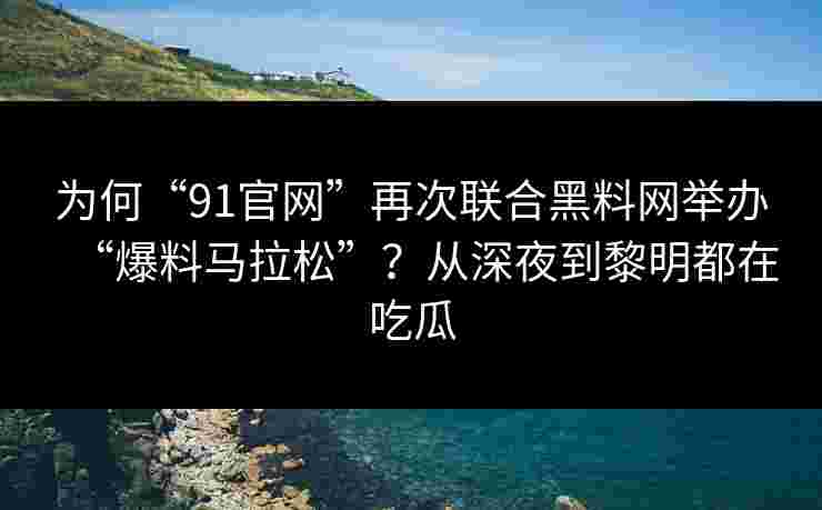 为何“91官网”再次联合黑料网举办“爆料马拉松”？从深夜到黎明都在吃瓜