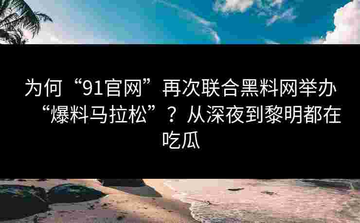 为何“91官网”再次联合黑料网举办“爆料马拉松”？从深夜到黎明都在吃瓜