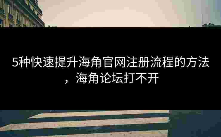 5种快速提升海角官网注册流程的方法，海角论坛打不开
