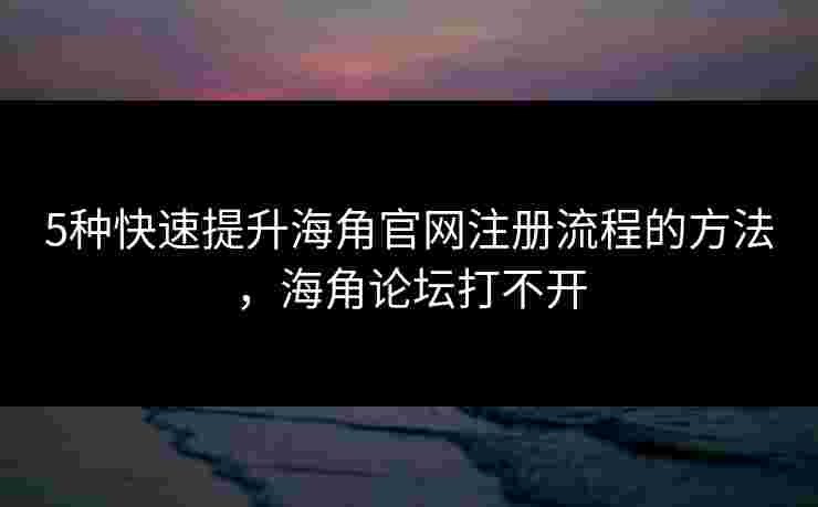 5种快速提升海角官网注册流程的方法，海角论坛打不开