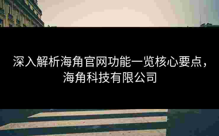 深入解析海角官网功能一览核心要点，海角科技有限公司