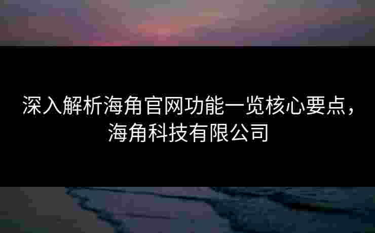 深入解析海角官网功能一览核心要点，海角科技有限公司