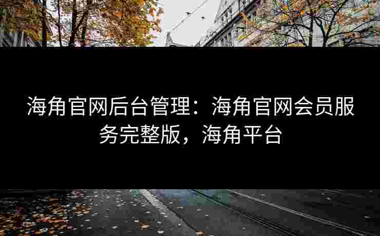 海角官网后台管理：海角官网会员服务完整版，海角平台