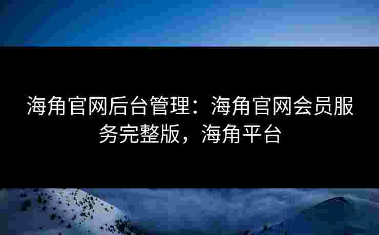 海角官网后台管理：海角官网会员服务完整版，海角平台