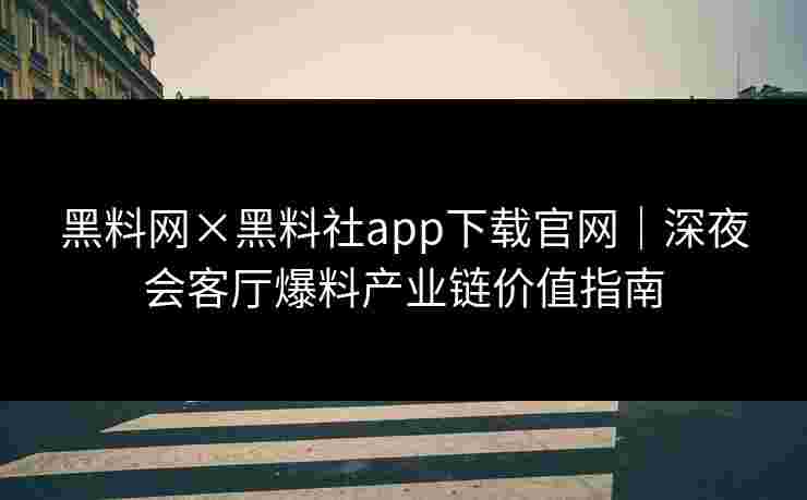 黑料网×黑料社app下载官网｜深夜会客厅爆料产业链价值指南