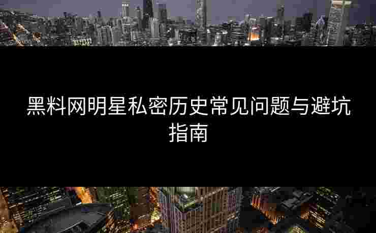 黑料网明星私密历史常见问题与避坑指南