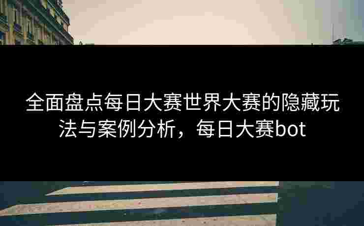 全面盘点每日大赛世界大赛的隐藏玩法与案例分析，每日大赛bot