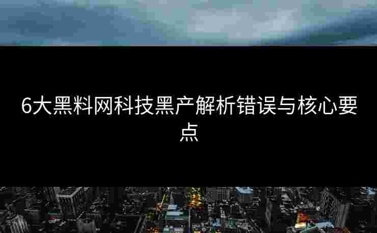 6大黑料网科技黑产解析错误与核心要点