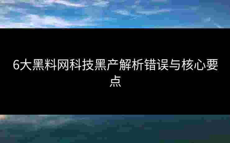 6大黑料网科技黑产解析错误与核心要点
