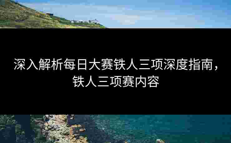 深入解析每日大赛铁人三项深度指南，铁人三项赛内容