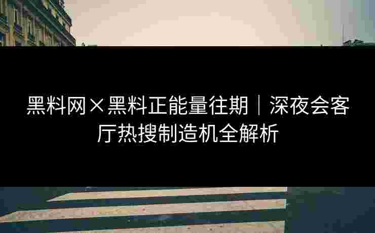 黑料网×黑料正能量往期｜深夜会客厅热搜制造机全解析