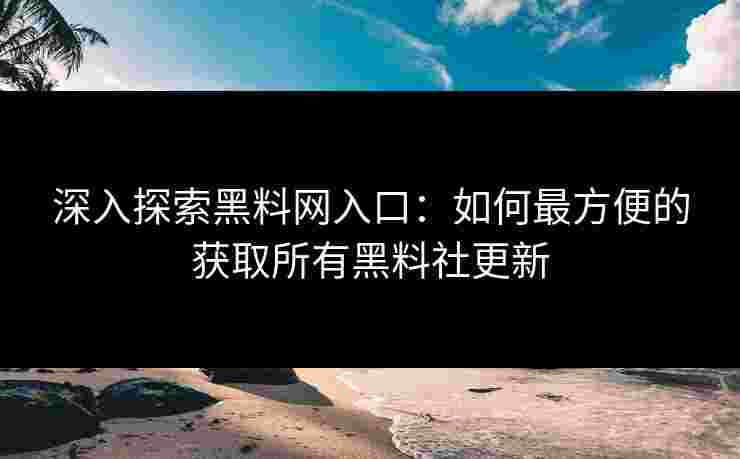 深入探索黑料网入口：如何最方便的获取所有黑料社更新