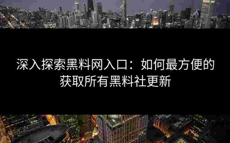深入探索黑料网入口：如何最方便的获取所有黑料社更新