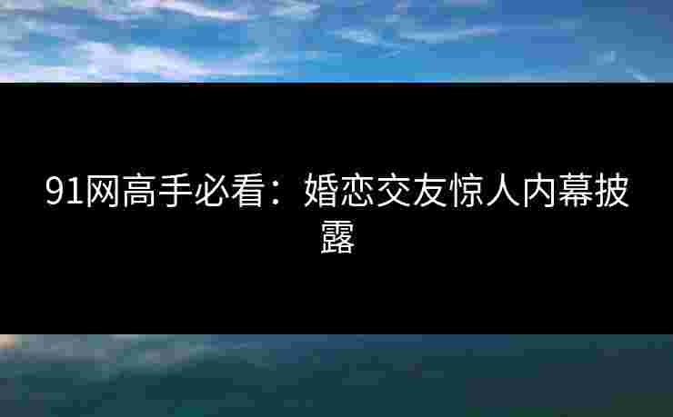 91网高手必看：婚恋交友惊人内幕披露