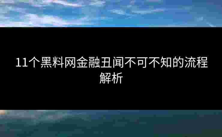 11个黑料网金融丑闻不可不知的流程解析