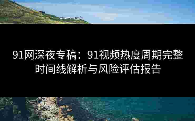 91网深夜专稿：91视频热度周期完整时间线解析与风险评估报告