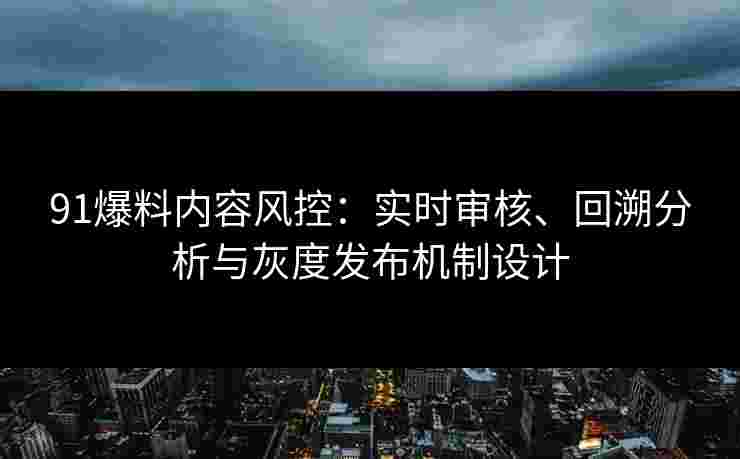 91爆料内容风控：实时审核、回溯分析与灰度发布机制设计