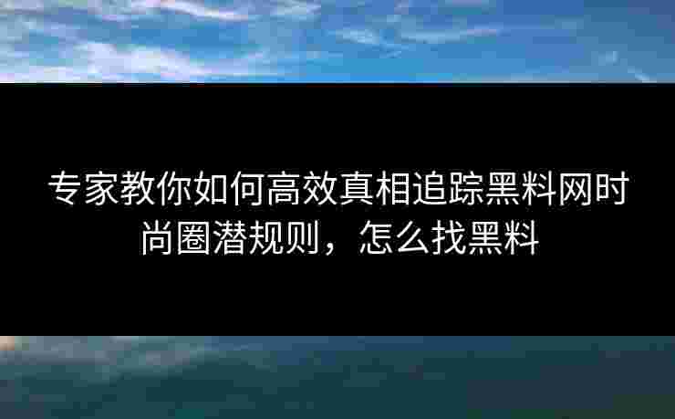 专家教你如何高效真相追踪黑料网时尚圈潜规则，怎么找黑料