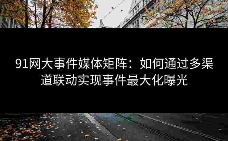 91网大事件媒体矩阵：如何通过多渠道联动实现事件最大化曝光