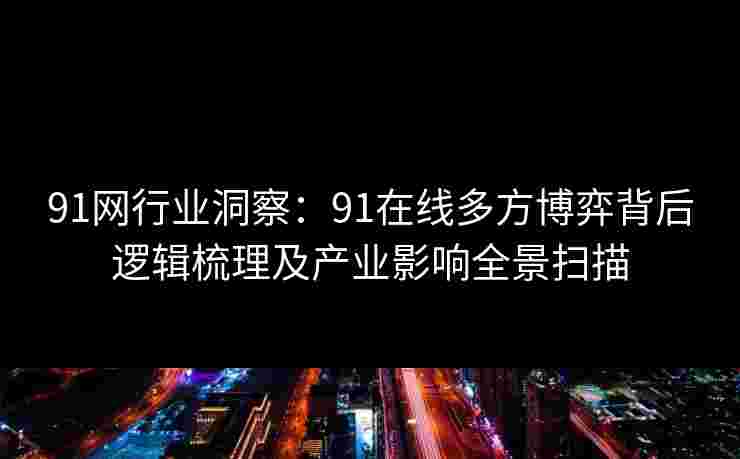 91网行业洞察：91在线多方博弈背后逻辑梳理及产业影响全景扫描