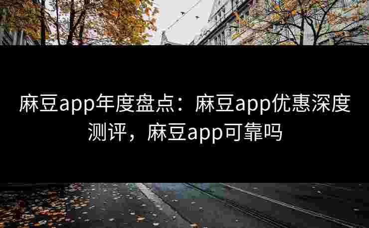 麻豆app年度盘点：麻豆app优惠深度测评，麻豆app可靠吗