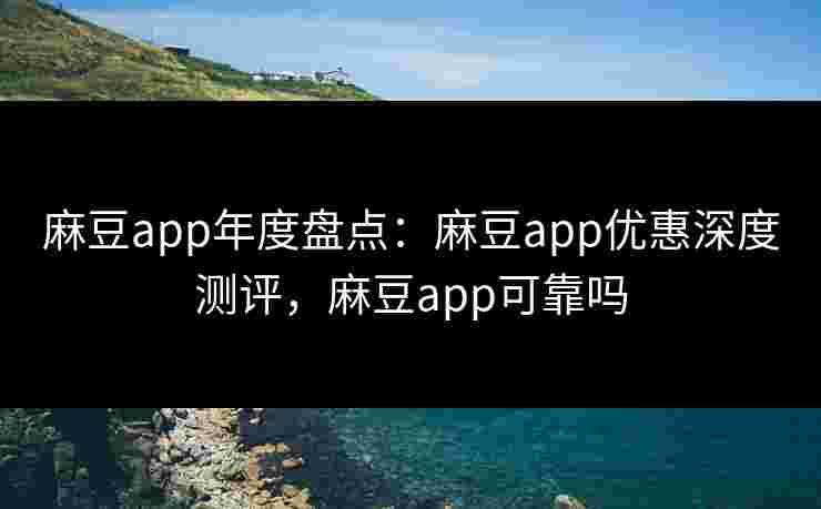 麻豆app年度盘点：麻豆app优惠深度测评，麻豆app可靠吗