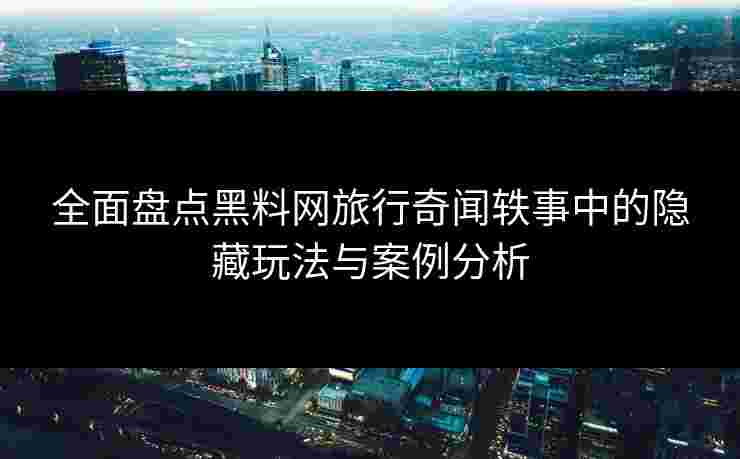 全面盘点黑料网旅行奇闻轶事中的隐藏玩法与案例分析