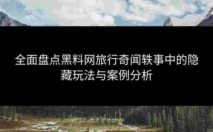 全面盘点黑料网旅行奇闻轶事中的隐藏玩法与案例分析