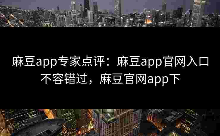 麻豆app专家点评：麻豆app官网入口不容错过，麻豆官网app下