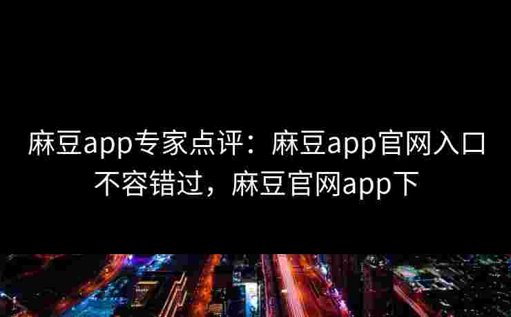 麻豆app专家点评：麻豆app官网入口不容错过，麻豆官网app下