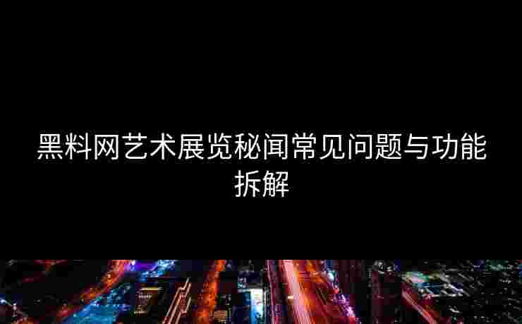 黑料网艺术展览秘闻常见问题与功能拆解