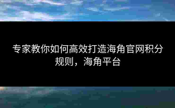 专家教你如何高效打造海角官网积分规则，海角平台
