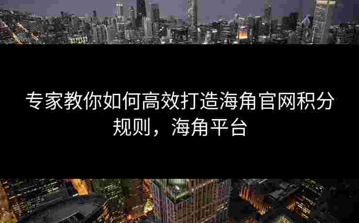 专家教你如何高效打造海角官网积分规则，海角平台