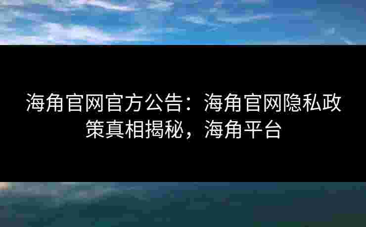 海角官网官方公告：海角官网隐私政策真相揭秘，海角平台