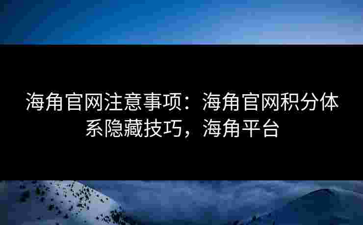 海角官网注意事项：海角官网积分体系隐藏技巧，海角平台