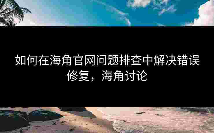 如何在海角官网问题排查中解决错误修复，海角讨论