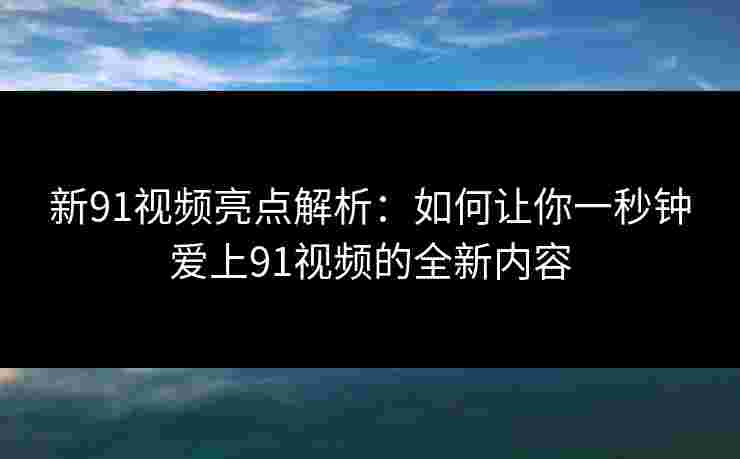 新91视频亮点解析：如何让你一秒钟爱上91视频的全新内容
