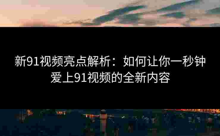 新91视频亮点解析：如何让你一秒钟爱上91视频的全新内容