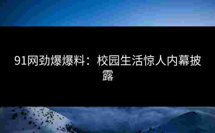 91网劲爆爆料：校园生活惊人内幕披露