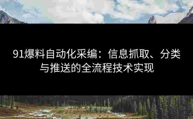 91爆料自动化采编：信息抓取、分类与推送的全流程技术实现