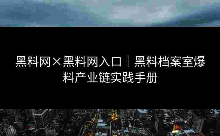 黑料网×黑料网入口｜黑料档案室爆料产业链实践手册