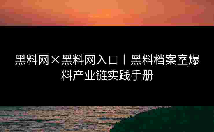 黑料网×黑料网入口｜黑料档案室爆料产业链实践手册