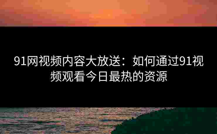 91网视频内容大放送：如何通过91视频观看今日最热的资源