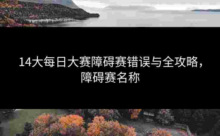 14大每日大赛障碍赛错误与全攻略，障碍赛名称