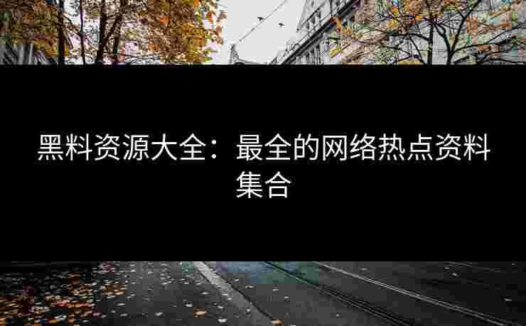 黑料资源大全：最全的网络热点资料集合