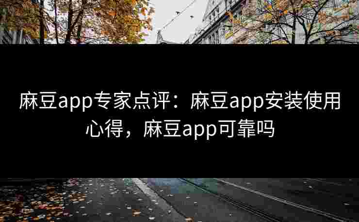 麻豆app专家点评：麻豆app安装使用心得，麻豆app可靠吗